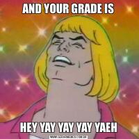 AND YOUR GRADE ISHEY YAY YAY YAY YAEH