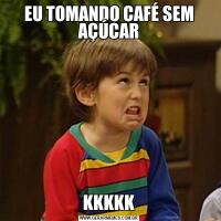 EU TOMANDO CAFÉ SEM AÇÚCARKKKKK