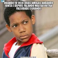 QUANDO EU VEJO DUAS AMIGAS ANDANDO JUNTA E DEPOIS FALANDO MAL DA OUTRA FALSIDADE É GRANDE