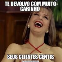 TE DEVOLVO COM MUITO CARINHO SEUS CLIENTES GENTIS
