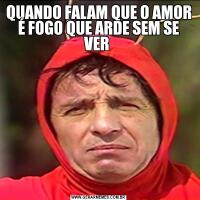 QUANDO FALAM QUE O AMOR É FOGO QUE ARDE SEM SE VER 