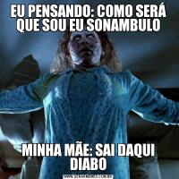 EU PENSANDO: COMO SERÁ QUE SOU EU SONAMBULOMINHA MÃE: SAI DAQUI DIABO