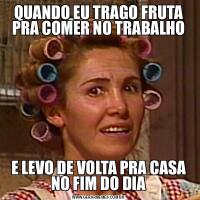 QUANDO EU TRAGO FRUTA PRA COMER NO TRABALHOE LEVO DE VOLTA PRA CASA NO FIM DO DIA