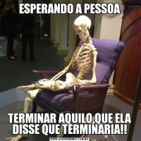 ESPERANDO A PESSOATERMINAR AQUILO QUE ELA DISSE QUE TERMINARIA!!