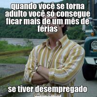 quando você se torna adulto você só consegue ficar mais de um mês de fériasse tiver desempregado