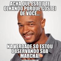 ACHA QUE ESTOU TE OLHANDO PORQUE GOSTEI DE VOCÊ...NA VERDADE SÓ ESTOU OBSERVANDO SUA MARCHA!