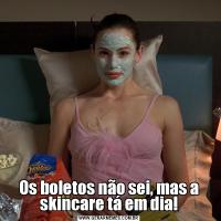 Os boletos não sei, mas a skincare tá em dia!