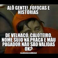 ALÔ GENTE!  FOFOCAS E HISTÓRIAS DE VELHACO, CALOTEIRO, NOME SUJO NA PRAÇA E MAU PAGADOR NÃO SÃO VÁLIDAS OK?