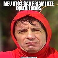 MEU ATOS SÃO FRIAMENTE CALCULADOS