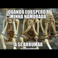 QUANDO EU ESPERO A MINHA NAMORADA A SE ARRUMAR