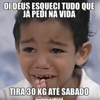 OI DEUS ESQUECI TUDO QUE JÁ PEDI NA VIDATIRA 30 KG ATÉ SABADO