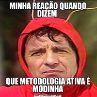 MINHA REAÇÃO QUANDO DIZEM QUE METODOLOGIA ATIVA É MODINHA