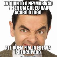 ENQUANTO O NEYMAR NÃO FAZER UM GOL EU NAO ACABO O JOGOATE QUEM FIM,JA ESTAVA PREOCUPADO