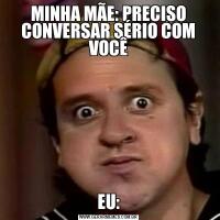 MINHA MÃE: PRECISO CONVERSAR SÉRIO COM VOCÊEU: