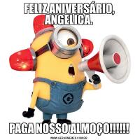 FELIZ ANIVERSÁRIO, ANGELICA.PAGA NOSSO ALMOÇO!!!!!!