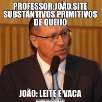 PROFESSOR:JOÃO,SITE SUBSTÂNTIVOS PRIMITIVOS DE QUEIJOJOÃO: LEITE E VACA