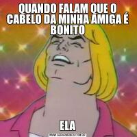 QUANDO FALAM QUE O CABELO DA MINHA AMIGA É BONITOELA