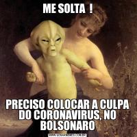 ME SOLTA  !PRECISO COLOCAR A CULPA DO CORONAVIRUS, NO BOLSONARO