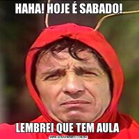HAHA! HOJE É SABADO!LEMBREI QUE TEM AULA 