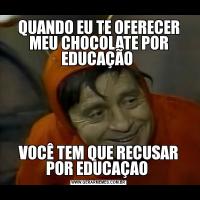 QUANDO EU TE OFERECER MEU CHOCOLATE POR EDUCAÇÃO VOCÊ TEM QUE RECUSAR POR EDUCAÇAO 