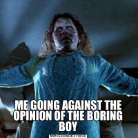 ME GOING AGAINST THE OPINION OF THE BORING BOY