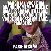 “AMIGO (A), VOCÊ É UM GRANDE HOMEM/MULHER E UMA PESSOA MUITO LEGAL. SINTO MUITO ORGULHO DE VOCÊ E DA NOSSA AMIZADE. PARABÉNS!”​PARA: ALGUÉM