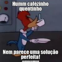Humm cafézinho quentinhoNem parece uma solução perfeita!