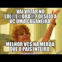 VAI VOTAR NO LUL@L@DRÃ@? DESEJO A VC UMA CAGANEIRA.MELHOR VCS NA MERDA, QUE O PAÍS INTEIRO. 