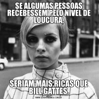 SE ALGUMAS PESSOAS RECEBESSEM PELO NÍVEL DE LOUCURA,SERIAM MAIS RICAS QUE BILL GATTES.