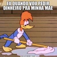 EU QUANDO VOU PEDIR DINHEIRO PRA MINHA MAE