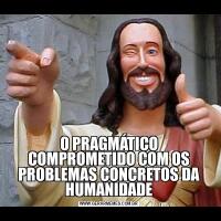 O PRAGMÁTICO COMPROMETIDO COM OS PROBLEMAS CONCRETOS DA HUMANIDADE