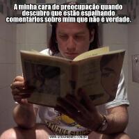 A minha cara de preocupação quando descubro que estão espalhando comentários sobre mim que não é verdade.