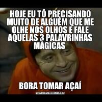 HOJE EU TÔ PRECISANDO MUITO DE ALGUÉM QUE ME OLHE NOS OLHOS E FALE AQUELAS 3 PALAVRINHAS MÁGICAS BORA TOMAR AÇAÍ