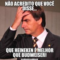 NÃO ACREDITO QUE VOCÊ DISSE...QUE HEINEKEN É MELHOR QUE BUDWEISER!