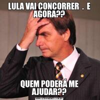 LULA VAI CONCORRER  .  E AGORA??QUEM PODERÁ ME AJUDAR??