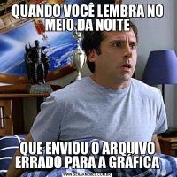 QUANDO VOCÊ LEMBRA NO MEIO DA NOITEQUE ENVIOU O ARQUIVO ERRADO PARA A GRÁFICA
