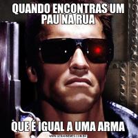 QUANDO ENCONTRAS UM PAU NA RUAQUE É IGUAL A UMA ARMA