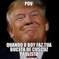 POV:QUANDO O BOY FAZ TUA BUCETA DE CUSCUZ PAULISTA