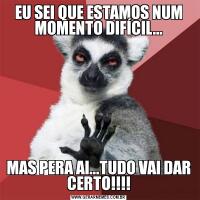 EU SEI QUE ESTAMOS NUM MOMENTO DIFÍCIL...MAS PERA AI...TUDO VAI DAR CERTO!!!!