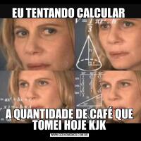 EU TENTANDO CALCULAR A QUANTIDADE DE CAFÉ QUE TOMEI HOJE KJK