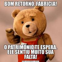 BOM RETORNO, FABRICIA!O PATRIMÔNIO TE ESPERA. ELE SENTIU MUITO SUA FALTA!