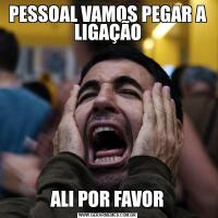 PESSOAL VAMOS PEGAR A LIGAÇÃOALI POR FAVOR