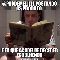 @PAODEMELJLLE POSTANDO OS PRODUTO E EU QUE ACABEI DE RECEBER ESCOLHENDO
