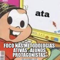 FOCO NAS METODOLOGIAS  ATIVAS . ALUNOS PROTAGONISTAS.