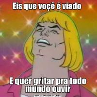 Eis que voçê é viado E quer gritar pra todo mundo ouvir