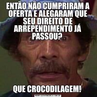 ENTÃO NÃO CUMPRIRAM A OFERTA E ALEGARAM QUE SEU DIREITO DE ARREPENDIMENTO JÁ PASSOU? QUE CROCODILAGEM! 
