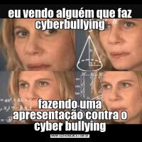 eu vendo alguém que faz cyberbullyingfazendo uma apresentação contra o cyber bullying