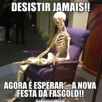 DESISTIR JAMAIS!!AGORA É ESPERAR ... A NOVA FESTA DA FASGOLD!!