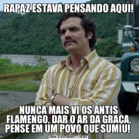RAPAZ ESTAVA PENSANDO AQUI!NUNCA MAIS VI OS ANTIS FLAMENGO, DAR O AR DA GRAÇA, PENSE EM UM POVO QUE SUMIU! 