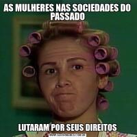 AS MULHERES NAS SOCIEDADES DO PASSADO

LUTARAM POR SEUS DIREITOS